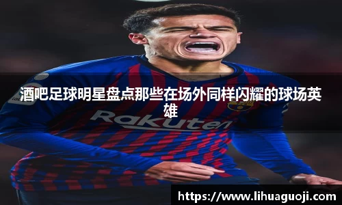 酒吧足球明星盘点那些在场外同样闪耀的球场英雄