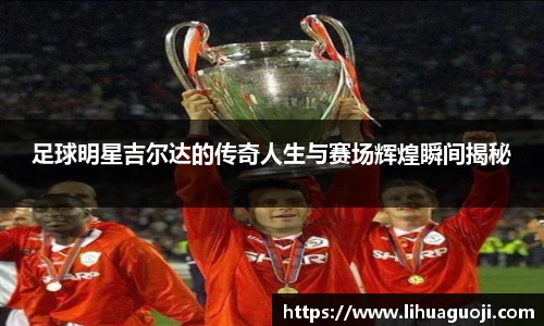足球明星吉尔达的传奇人生与赛场辉煌瞬间揭秘