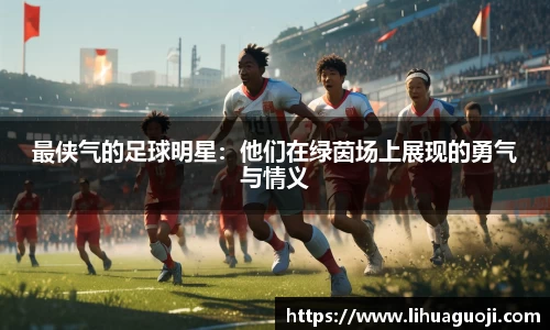 最侠气的足球明星：他们在绿茵场上展现的勇气与情义