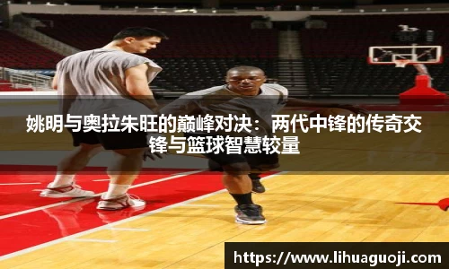 姚明与奥拉朱旺的巅峰对决：两代中锋的传奇交锋与篮球智慧较量