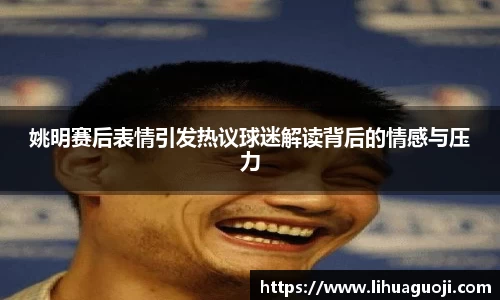 姚明赛后表情引发热议球迷解读背后的情感与压力