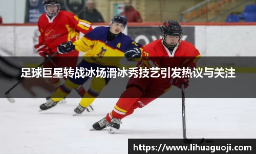 足球巨星转战冰场滑冰秀技艺引发热议与关注
