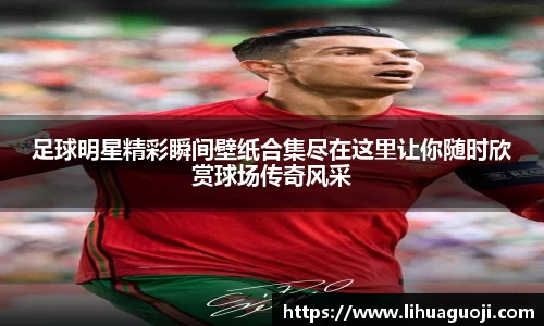 足球明星精彩瞬间壁纸合集尽在这里让你随时欣赏球场传奇风采
