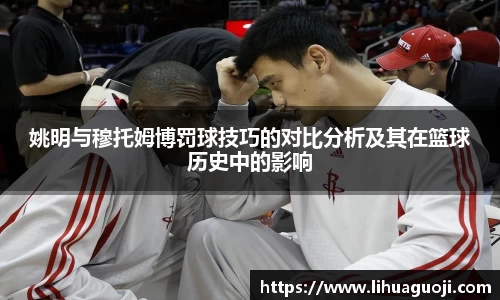 姚明与穆托姆博罚球技巧的对比分析及其在篮球历史中的影响