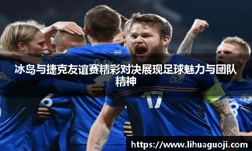 冰岛与捷克友谊赛精彩对决展现足球魅力与团队精神