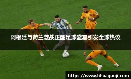 阿根廷与荷兰激战正酣足球盛宴引发全球热议