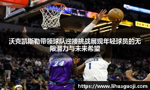 沃克凯斯勒带领球队迎接挑战展现年轻球员的无限潜力与未来希望