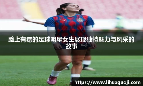 脸上有痣的足球明星女生展现独特魅力与风采的故事