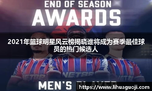 2021年篮球明星风云榜揭晓谁将成为赛季最佳球员的热门候选人